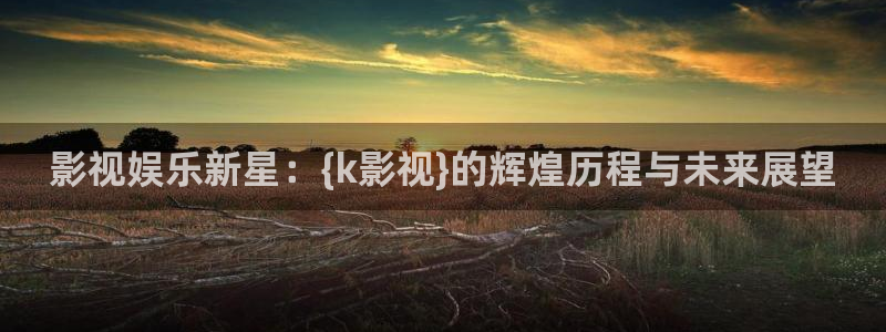 可可影视tv版：影视娱乐新星：{k影视}的辉煌历程与未来展望