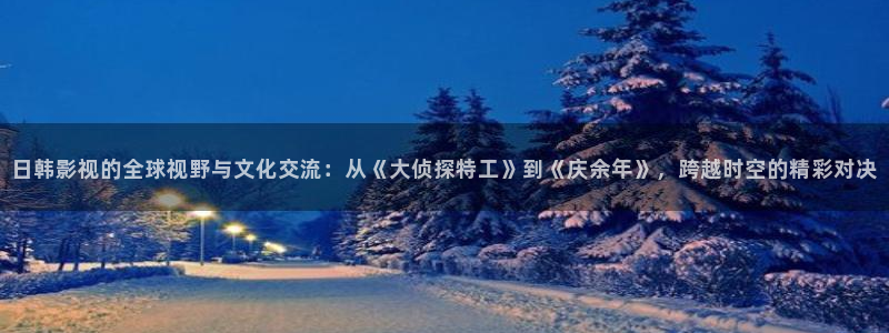 可可影视老版本：日韩影视的全球视野与文化交流：从《大侦探特工》到《庆余年》，跨越时空的精彩对决