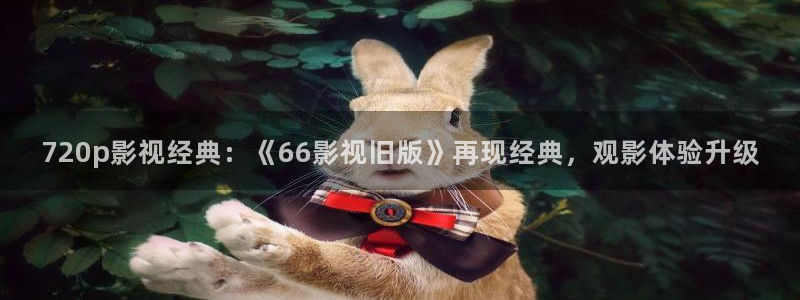 可可视频怎么下载：720p影视经典：《66影视旧版》再现经典，观影体验升级