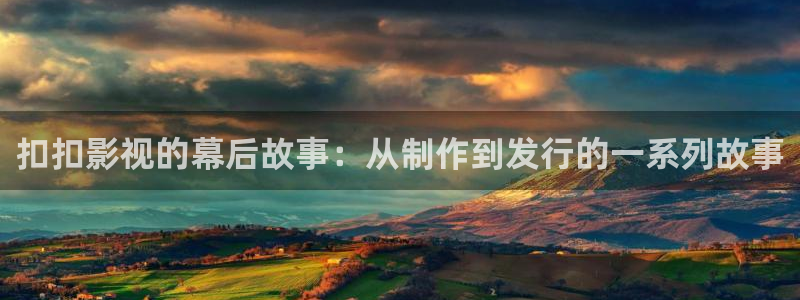 可可电影：扣扣影视的幕后故事：从制作到发行的一系列故事